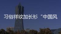 习俗祥纹加长衫“中国风”刷屏